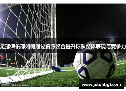 足球俱乐部如何通过资源整合提升球队整体表现与竞争力