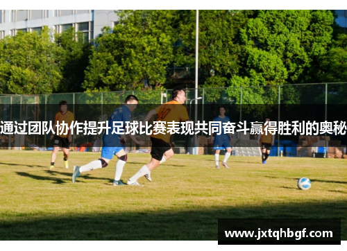 通过团队协作提升足球比赛表现共同奋斗赢得胜利的奥秘